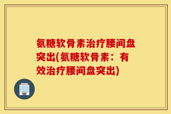 氨糖软骨素治疗腰间盘突出(氨糖软骨素：有效治疗腰间盘突出)