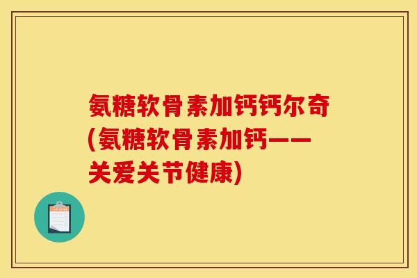 氨糖软骨素加钙钙尔奇(氨糖软骨素加钙——关爱关节健康)