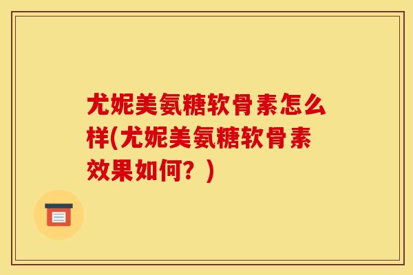 尤妮美氨糖软骨素怎么样(尤妮美氨糖软骨素效果如何？)