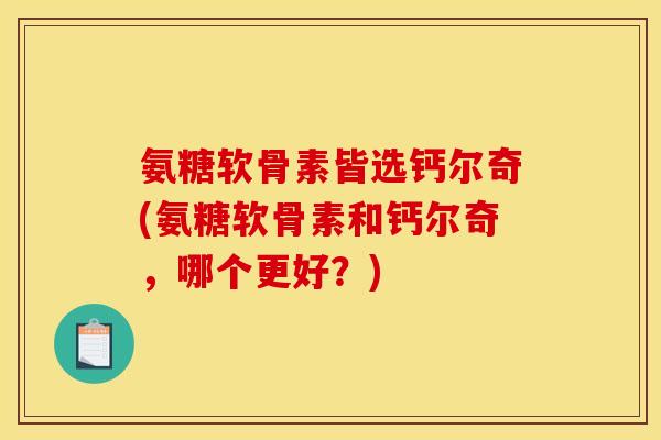 氨糖软骨素皆选钙尔奇(氨糖软骨素和钙尔奇，哪个更好？)