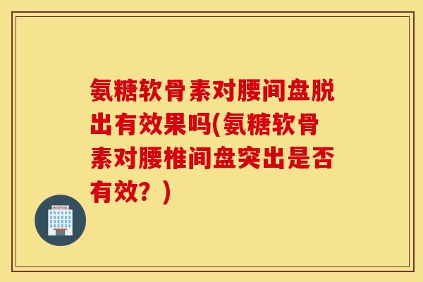 氨糖软骨素对腰间盘脱出有效果吗(氨糖软骨素对腰椎间盘突出是否有效？)