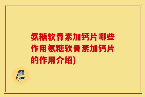 氨糖软骨素加钙片哪些作用氨糖软骨素加钙片的作用介绍)