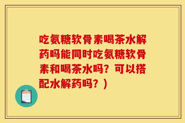 吃氨糖软骨素喝茶水解药吗能同时吃氨糖软骨素和喝茶水吗？可以搭配水解药吗？)
