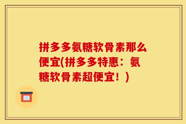 拼多多氨糖软骨素那么便宜(拼多多特惠：氨糖软骨素超便宜！)