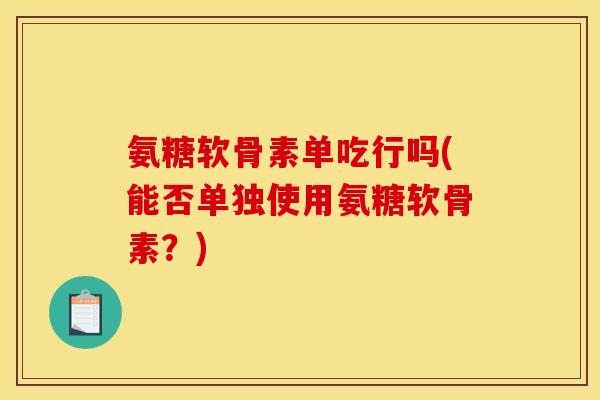 氨糖软骨素单吃行吗(能否单独使用氨糖软骨素？)