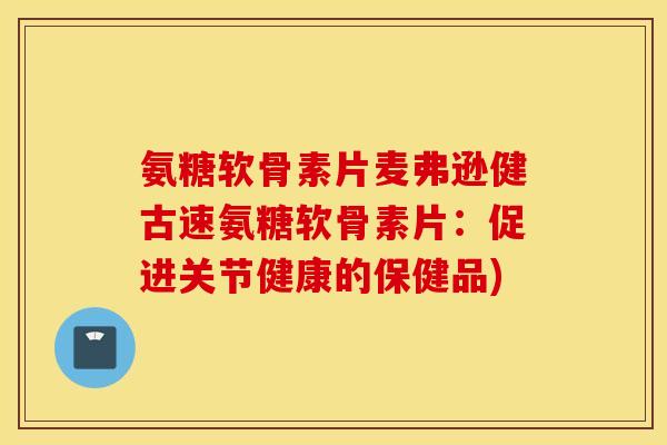 氨糖软骨素片麦弗逊健古速氨糖软骨素片：促进关节健康的保健品)