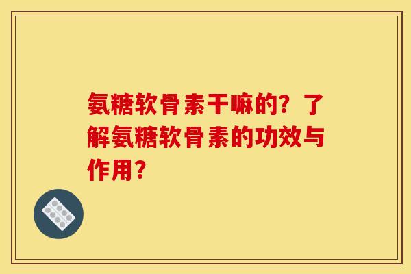 氨糖软骨素干嘛的？了解氨糖软骨素的功效与作用？