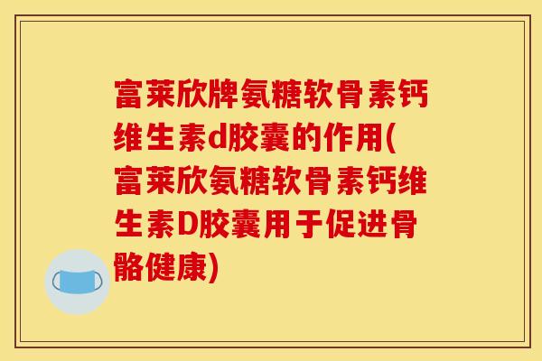 富莱欣牌氨糖软骨素钙维生素d胶囊的作用(富莱欣氨糖软骨素钙维生素D胶囊用于促进骨骼健康) 富莱欣牌氨糖软骨素钙维生素d胶囊的作用(富莱欣氨糖软骨素钙维生素D胶囊用于促进骨骼健康)