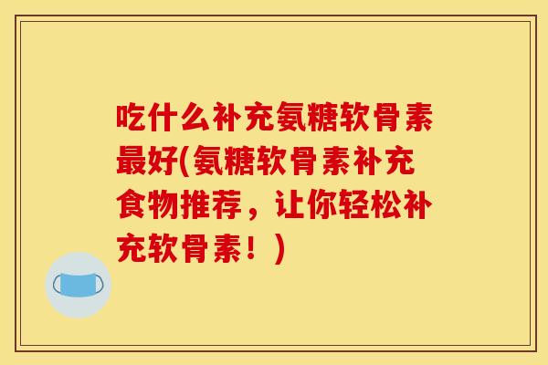 吃什么补充氨糖软骨素最好(氨糖软骨素补充食物推荐，让你轻松补充软骨素！)