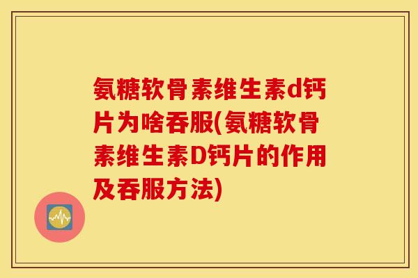 氨糖软骨素维生素d钙片为啥吞服(氨糖软骨素维生素D钙片的作用及吞服方法)