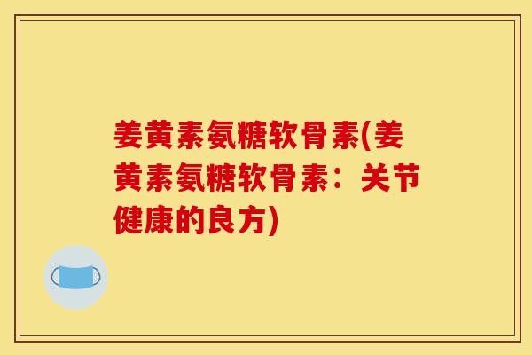 姜黄素氨糖软骨素(姜黄素氨糖软骨素：关节健康的良方)