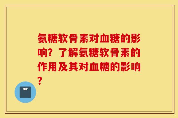 氨糖软骨素对血糖的影响？了解氨糖软骨素的作用及其对血糖的影响？