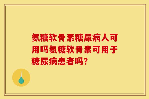 氨糖软骨素糖尿病人可用吗氨糖软骨素可用于糖尿病患者吗？