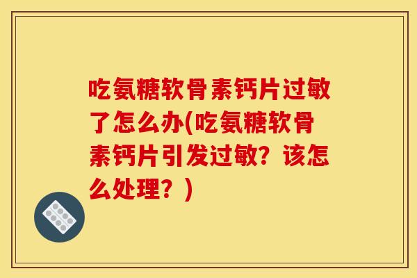 吃氨糖软骨素钙片过敏了怎么办(吃氨糖软骨素钙片引发过敏？该怎么处理？)
