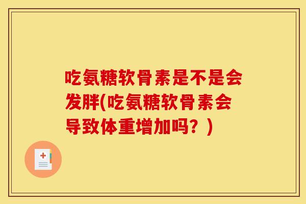 吃氨糖软骨素是不是会发胖(吃氨糖软骨素会导致体重增加吗？)