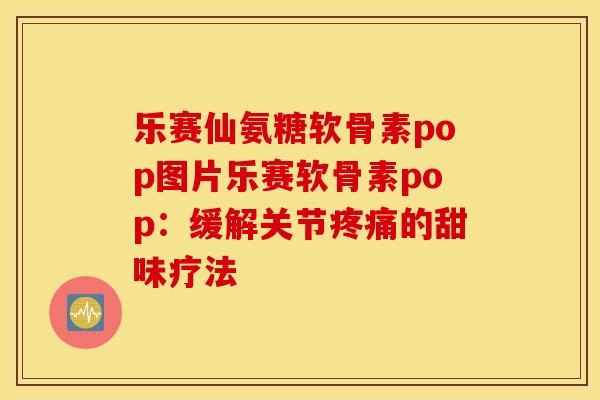 乐赛仙氨糖软骨素pop图片乐赛软骨素pop：缓解关节疼痛的甜味疗法