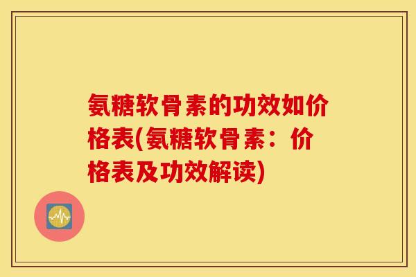 氨糖软骨素的功效如价格表(氨糖软骨素：价格表及功效解读)