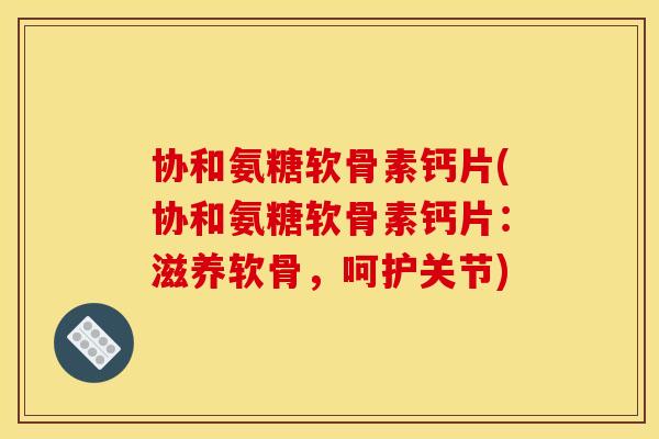 协和氨糖软骨素钙片(协和氨糖软骨素钙片：滋养软骨，呵护关节)