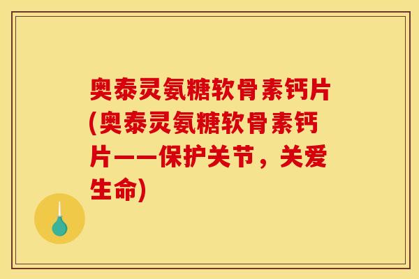 奥泰灵氨糖软骨素钙片(奥泰灵氨糖软骨素钙片——保护关节，关爱生命)