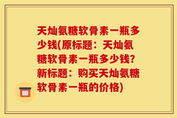 天灿氨糖软骨素一瓶多少钱(原标题：天灿氨糖软骨素一瓶多少钱？新标题：购买天灿氨糖软骨素一瓶的价格)