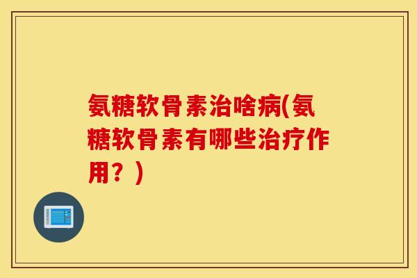 氨糖软骨素治啥病(氨糖软骨素有哪些治疗作用?) 氨糖软骨素治啥病(氨糖软骨素有哪些治疗作用?)