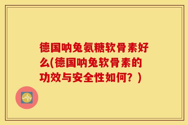 德国呐兔氨糖软骨素好么(德国呐兔软骨素的功效与安全性如何？)