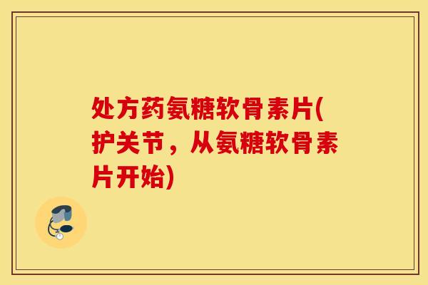 处方药氨糖软骨素片(护关节，从氨糖软骨素片开始)