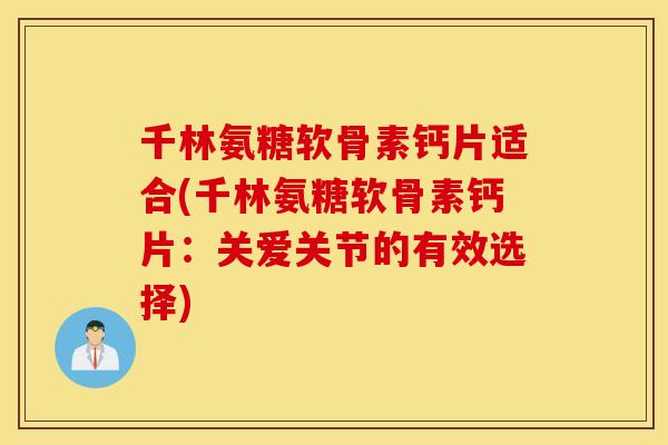 千林氨糖软骨素钙片适合(千林氨糖软骨素钙片：关爱关节的有效选择)