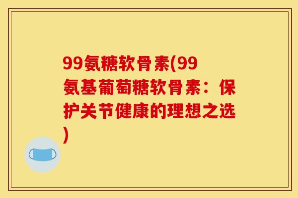 99氨糖软骨素(99氨基葡萄糖软骨素：保护关节健康的理想之选)