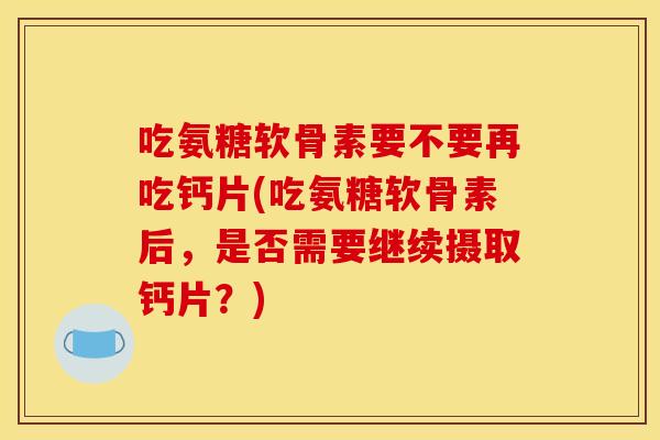 吃氨糖软骨素要不要再吃钙片(吃氨糖软骨素后，是否需要继续摄取钙片？)