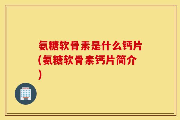 氨糖软骨素是什么钙片(氨糖软骨素钙片简介) 氨糖软骨素是什么钙片(氨糖软骨素钙片简介)