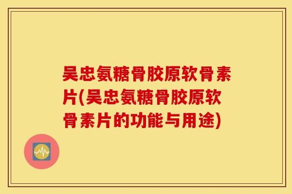 吴忠氨糖骨胶原软骨素片(吴忠氨糖骨胶原软骨素片的功能与用途)