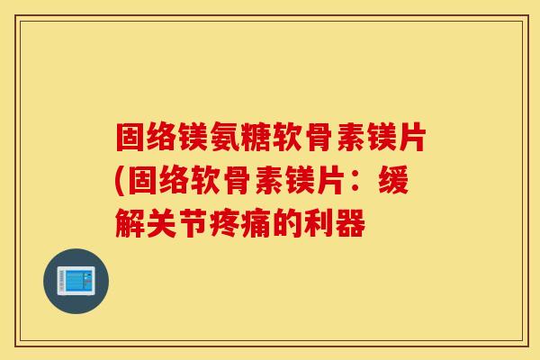 固络镁氨糖软骨素镁片(固络软骨素镁片：缓解关节疼痛的利器
