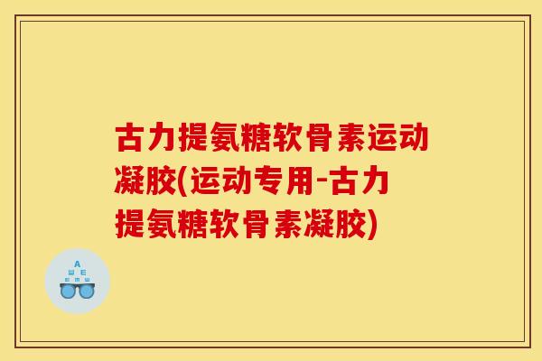 古力提氨糖软骨素运动凝胶(运动专用-古力提氨糖软骨素凝胶)