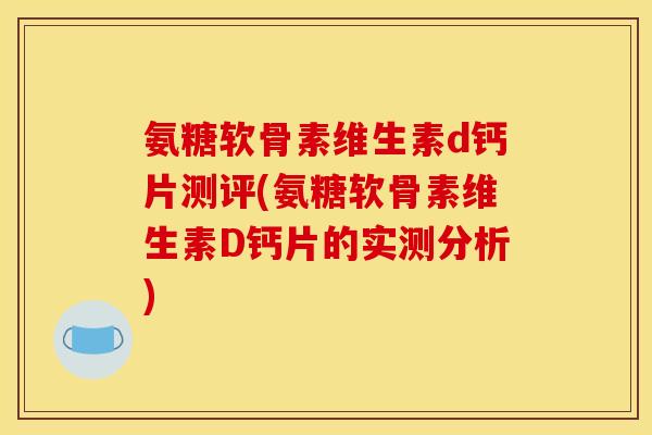 氨糖软骨素维生素d钙片测评(氨糖软骨素维生素D钙片的实测分析)