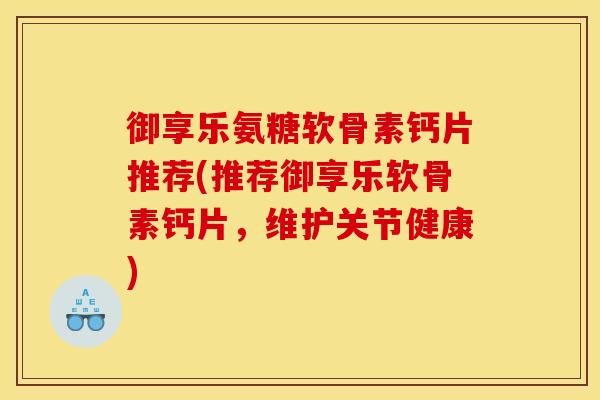 御享乐氨糖软骨素钙片推荐(推荐御享乐软骨素钙片，维护关节健康)