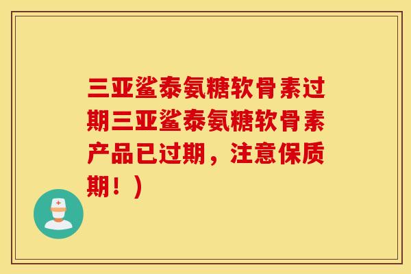 三亚鲨泰氨糖软骨素过期三亚鲨泰氨糖软骨素产品已过期，注意保质期！)