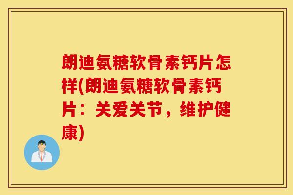 朗迪氨糖软骨素钙片怎样(朗迪氨糖软骨素钙片:关爱关节,维护健康) 朗迪氨糖软骨素钙片怎样(朗迪氨糖软骨素钙片:关爱关节,维护健康)