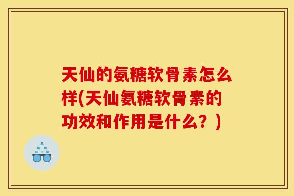 天仙的氨糖软骨素怎么样(天仙氨糖软骨素的功效和作用是什么?) 天仙的氨糖软骨素怎么样(天仙氨糖软骨素的功效和作用是什么?)