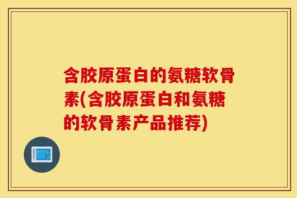 含胶原蛋白的氨糖软骨素(含胶原蛋白和氨糖的软骨素产品推荐)