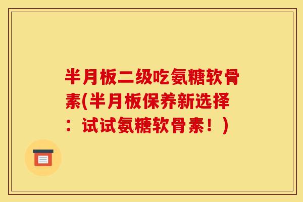 半月板二级吃氨糖软骨素(半月板保养新选择：试试氨糖软骨素！)