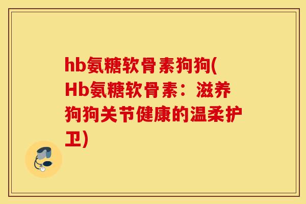 hb氨糖软骨素狗狗(Hb氨糖软骨素：滋养狗狗关节健康的温柔护卫)
