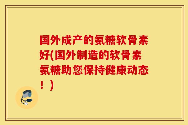 国外成产的氨糖软骨素好(国外制造的软骨素氨糖助您保持健康动态！)