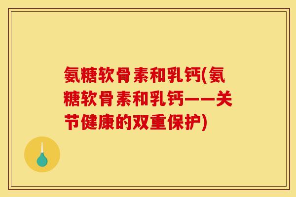 氨糖软骨素和乳钙(氨糖软骨素和乳钙——关节健康的双重保护) 氨糖软骨素和乳钙(氨糖软骨素和乳钙——关节健康的双重保护)