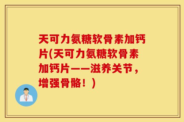 天可力氨糖软骨素加钙片(天可力氨糖软骨素加钙片——滋养关节，增强骨骼！)