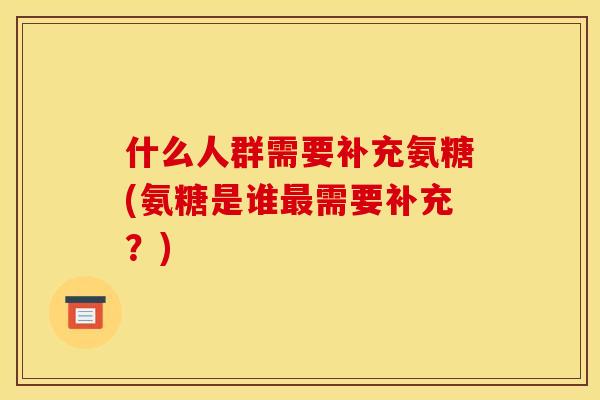 什么人群需要补充氨糖(氨糖是谁最需要补充？)