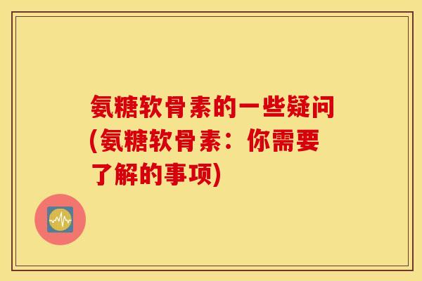 氨糖软骨素的一些疑问(氨糖软骨素：你需要了解的事项)