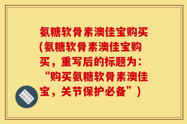 氨糖软骨素澳佳宝购买(氨糖软骨素澳佳宝购买，重写后的标题为：“购买氨糖软骨素澳佳宝，关节保护必备”)