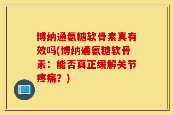 博纳通氨糖软骨素真有效吗(博纳通氨糖软骨素：能否真正缓解关节疼痛？)