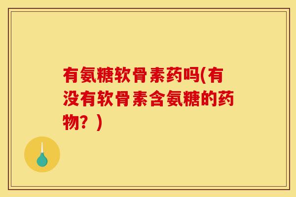 有氨糖软骨素药吗(有没有软骨素含氨糖的药物？)